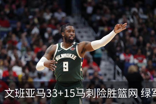 文班亚马33+15马刺险胜篮网 绿军屠奇才5连胜